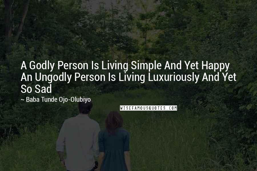 Baba Tunde Ojo-Olubiyo Quotes: A Godly Person Is Living Simple And Yet Happy An Ungodly Person Is Living Luxuriously And Yet So Sad