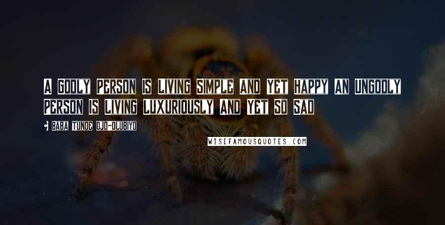 Baba Tunde Ojo-Olubiyo Quotes: A Godly Person Is Living Simple And Yet Happy An Ungodly Person Is Living Luxuriously And Yet So Sad