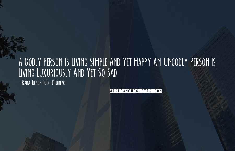 Baba Tunde Ojo-Olubiyo Quotes: A Godly Person Is Living Simple And Yet Happy An Ungodly Person Is Living Luxuriously And Yet So Sad