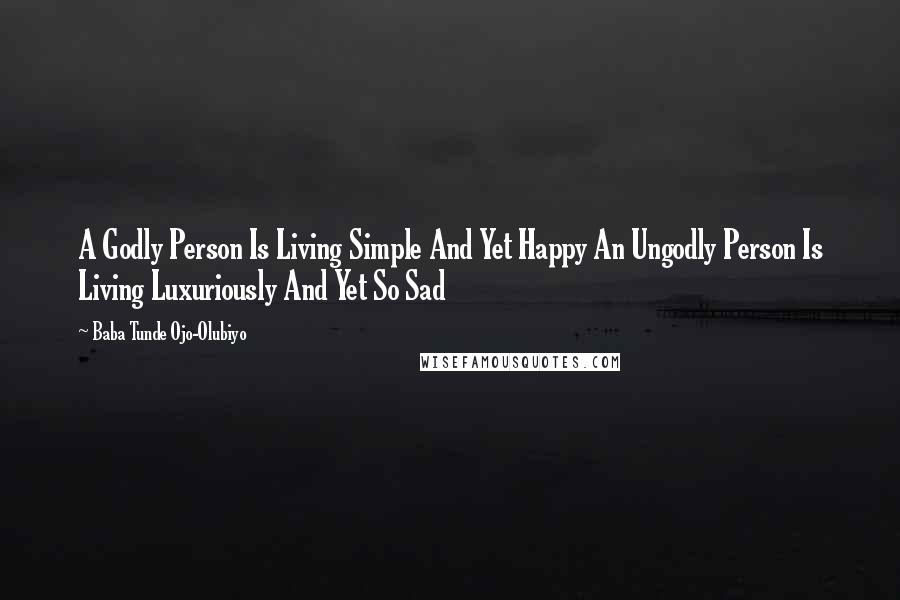 Baba Tunde Ojo-Olubiyo Quotes: A Godly Person Is Living Simple And Yet Happy An Ungodly Person Is Living Luxuriously And Yet So Sad