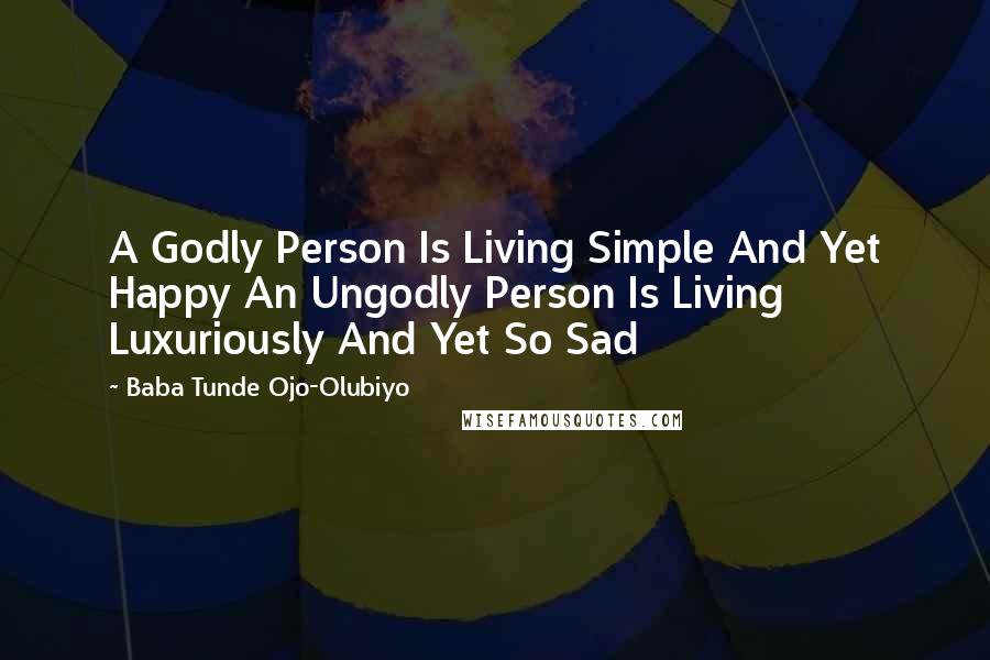 Baba Tunde Ojo-Olubiyo Quotes: A Godly Person Is Living Simple And Yet Happy An Ungodly Person Is Living Luxuriously And Yet So Sad