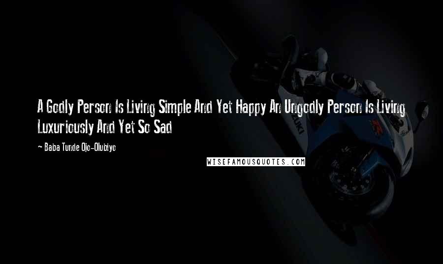 Baba Tunde Ojo-Olubiyo Quotes: A Godly Person Is Living Simple And Yet Happy An Ungodly Person Is Living Luxuriously And Yet So Sad