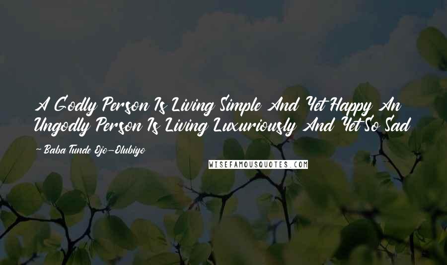 Baba Tunde Ojo-Olubiyo Quotes: A Godly Person Is Living Simple And Yet Happy An Ungodly Person Is Living Luxuriously And Yet So Sad