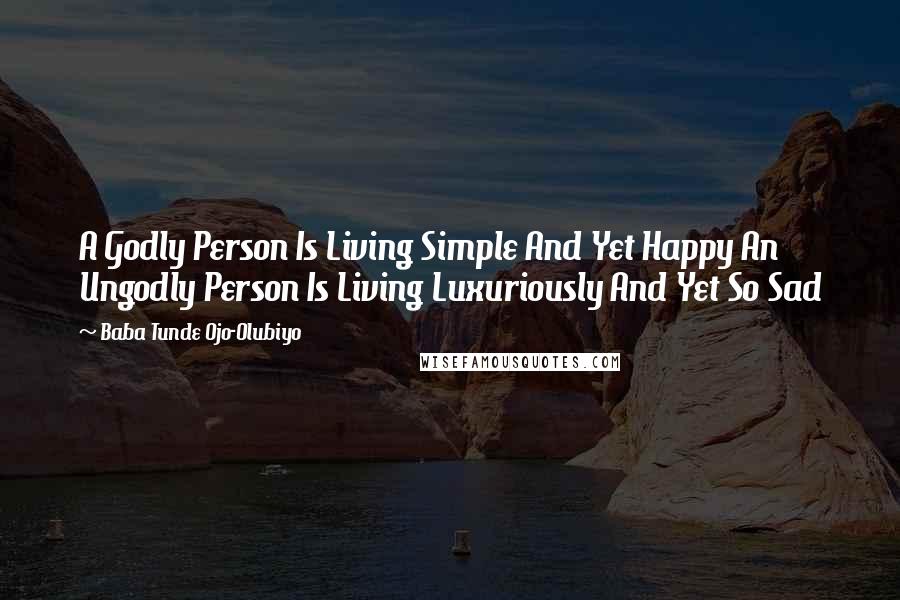Baba Tunde Ojo-Olubiyo Quotes: A Godly Person Is Living Simple And Yet Happy An Ungodly Person Is Living Luxuriously And Yet So Sad