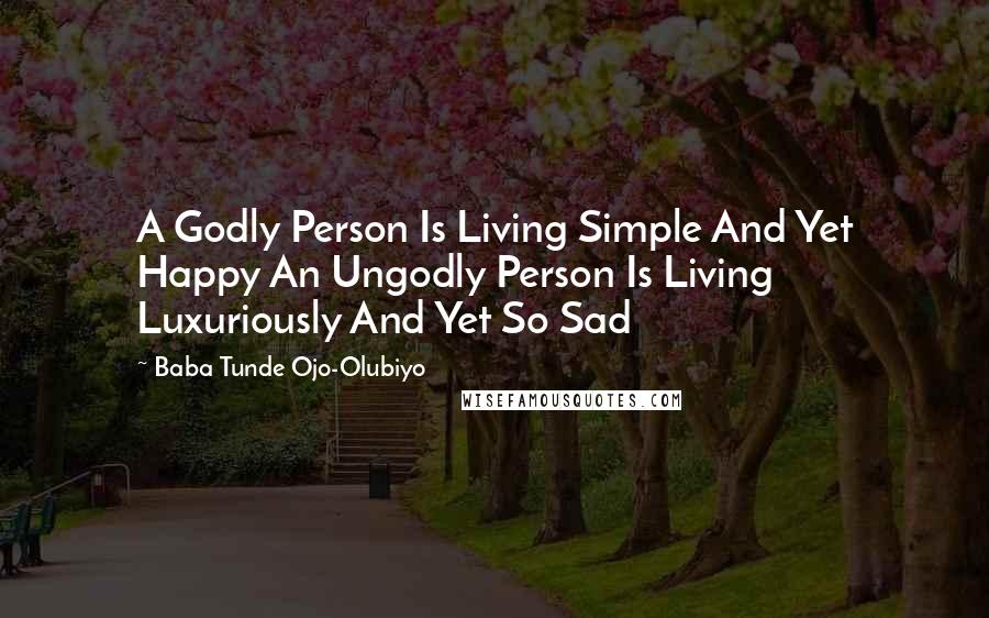 Baba Tunde Ojo-Olubiyo Quotes: A Godly Person Is Living Simple And Yet Happy An Ungodly Person Is Living Luxuriously And Yet So Sad