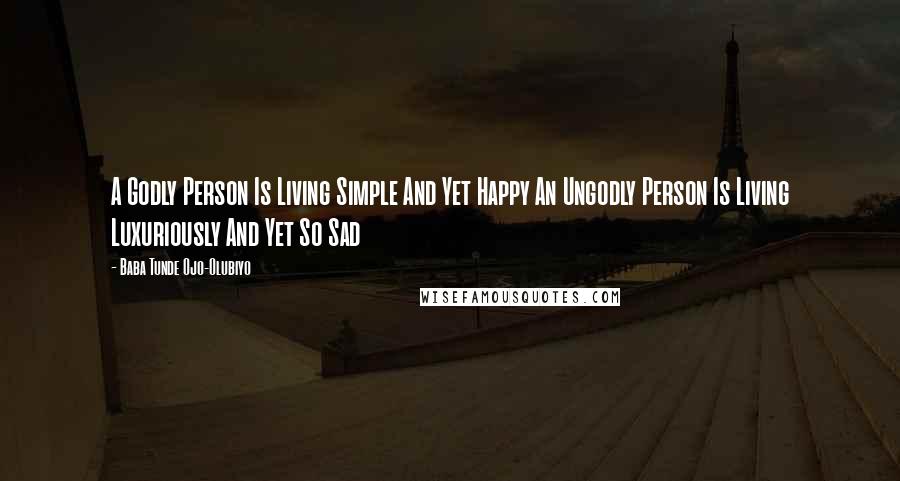 Baba Tunde Ojo-Olubiyo Quotes: A Godly Person Is Living Simple And Yet Happy An Ungodly Person Is Living Luxuriously And Yet So Sad