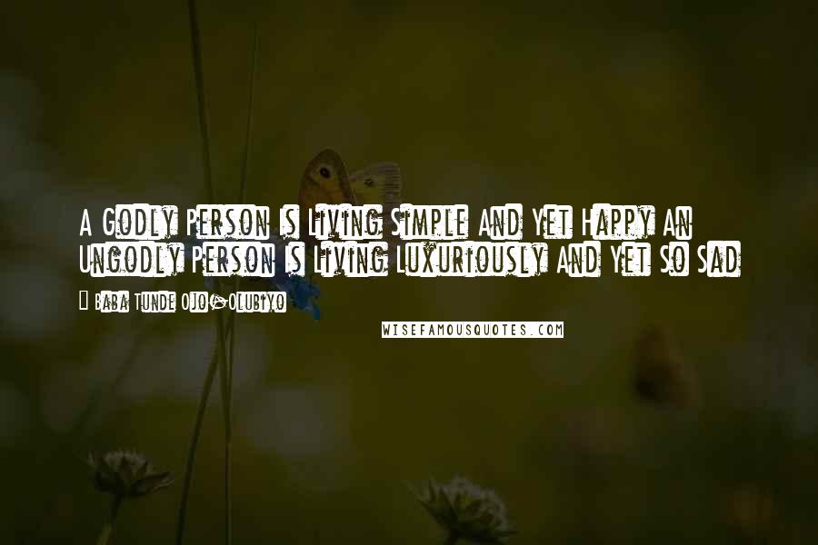 Baba Tunde Ojo-Olubiyo Quotes: A Godly Person Is Living Simple And Yet Happy An Ungodly Person Is Living Luxuriously And Yet So Sad