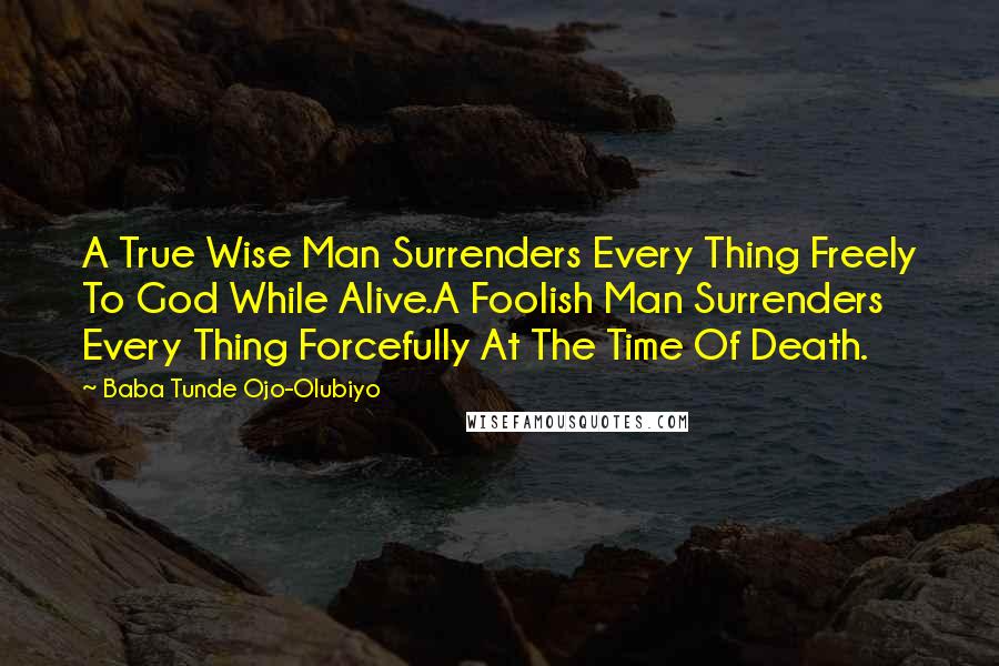 Baba Tunde Ojo-Olubiyo Quotes: A True Wise Man Surrenders Every Thing Freely To God While Alive.A Foolish Man Surrenders Every Thing Forcefully At The Time Of Death.