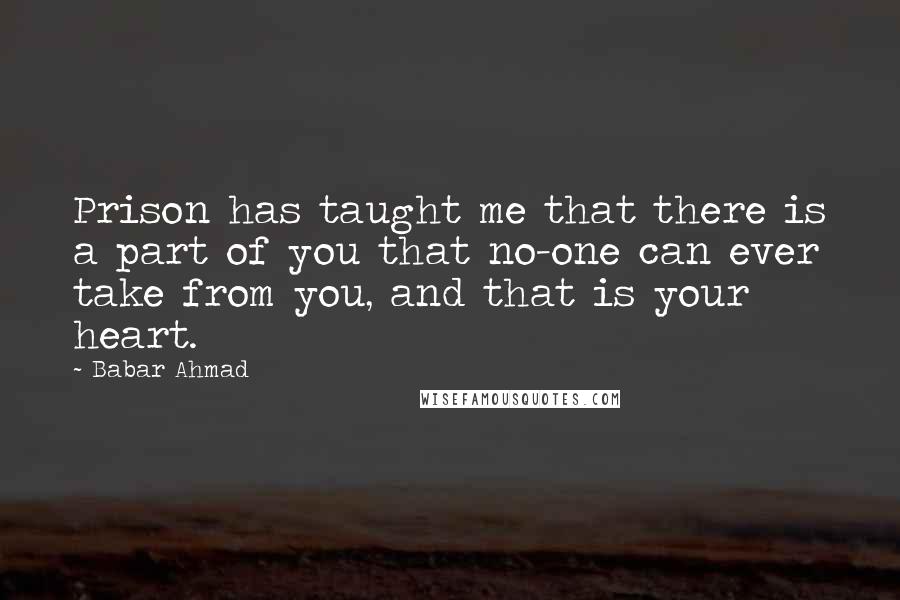 Babar Ahmad Quotes: Prison has taught me that there is a part of you that no-one can ever take from you, and that is your heart.