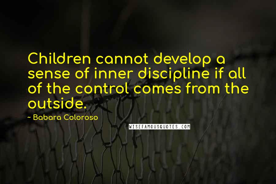 Babara Coloroso Quotes: Children cannot develop a sense of inner discipline if all of the control comes from the outside.