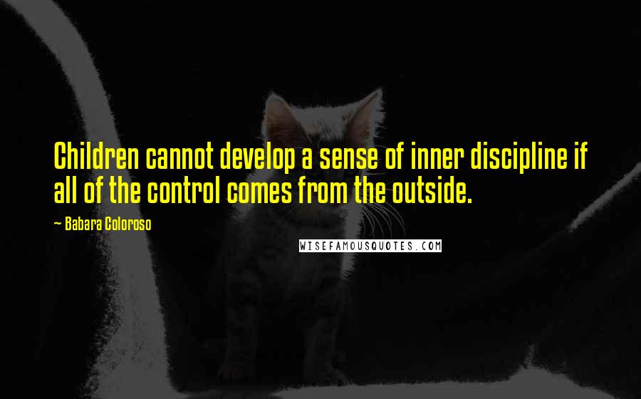 Babara Coloroso Quotes: Children cannot develop a sense of inner discipline if all of the control comes from the outside.