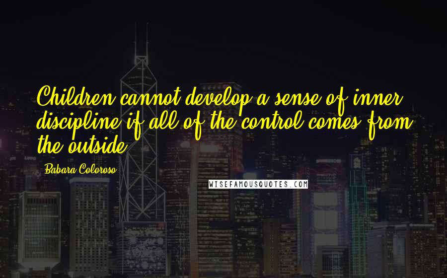 Babara Coloroso Quotes: Children cannot develop a sense of inner discipline if all of the control comes from the outside.