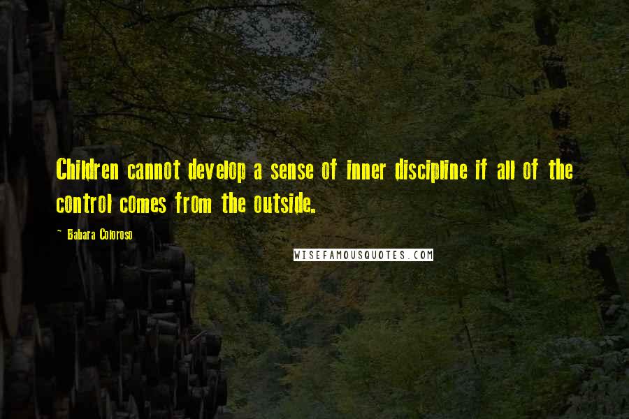 Babara Coloroso Quotes: Children cannot develop a sense of inner discipline if all of the control comes from the outside.