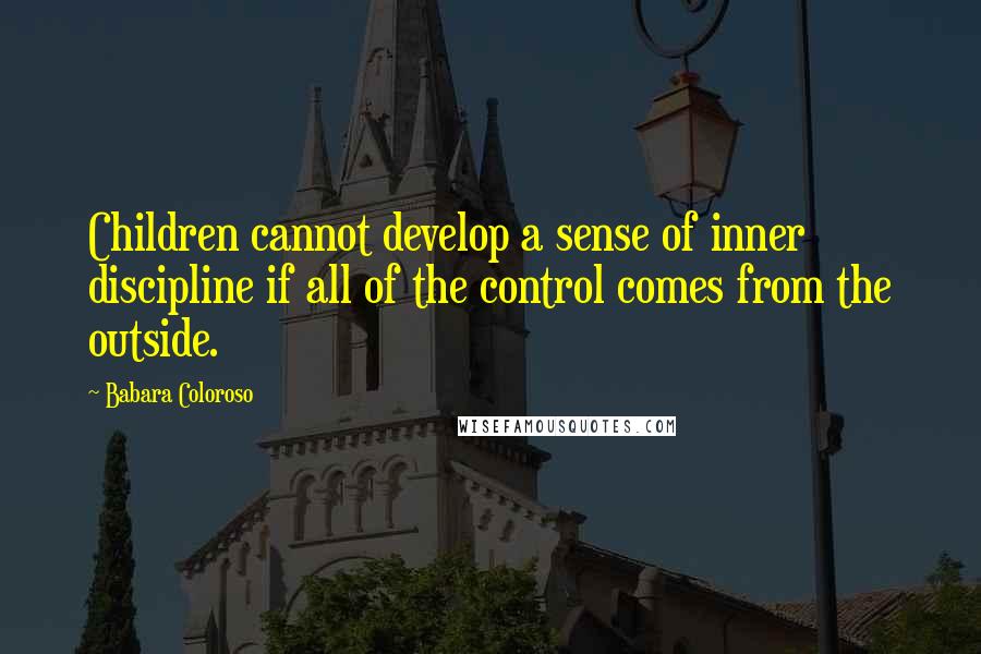 Babara Coloroso Quotes: Children cannot develop a sense of inner discipline if all of the control comes from the outside.