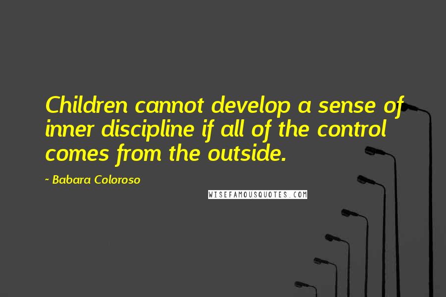 Babara Coloroso Quotes: Children cannot develop a sense of inner discipline if all of the control comes from the outside.