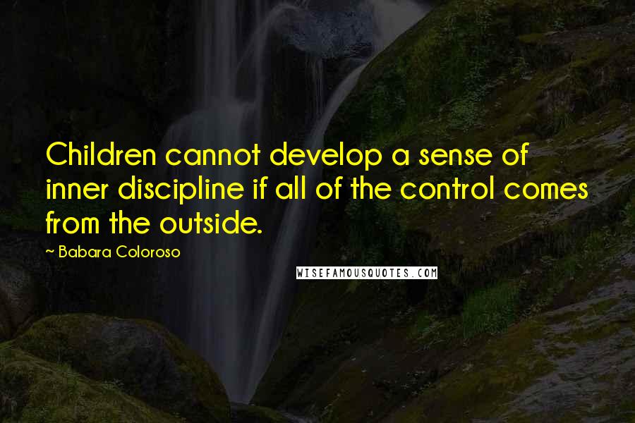 Babara Coloroso Quotes: Children cannot develop a sense of inner discipline if all of the control comes from the outside.