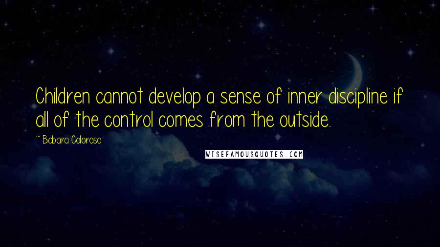 Babara Coloroso Quotes: Children cannot develop a sense of inner discipline if all of the control comes from the outside.