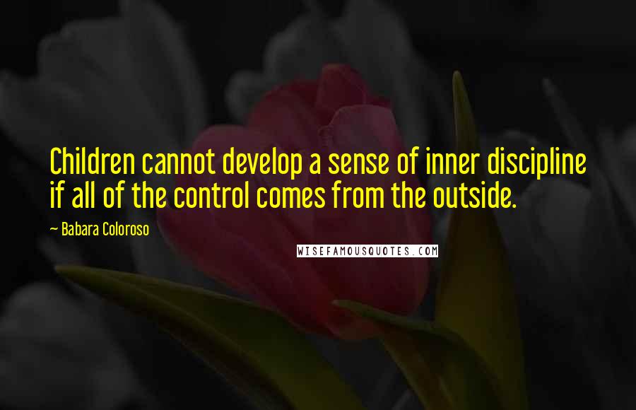 Babara Coloroso Quotes: Children cannot develop a sense of inner discipline if all of the control comes from the outside.
