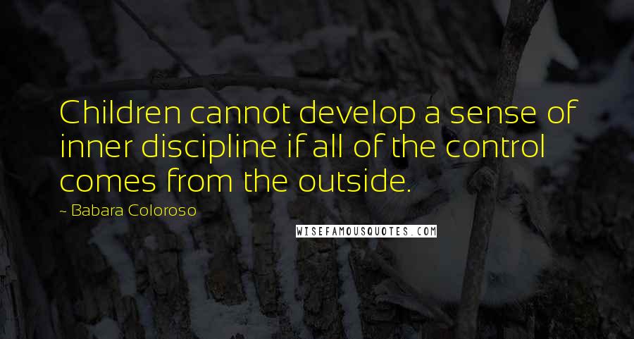 Babara Coloroso Quotes: Children cannot develop a sense of inner discipline if all of the control comes from the outside.