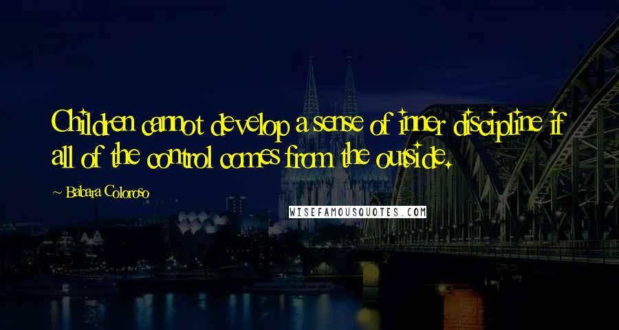 Babara Coloroso Quotes: Children cannot develop a sense of inner discipline if all of the control comes from the outside.