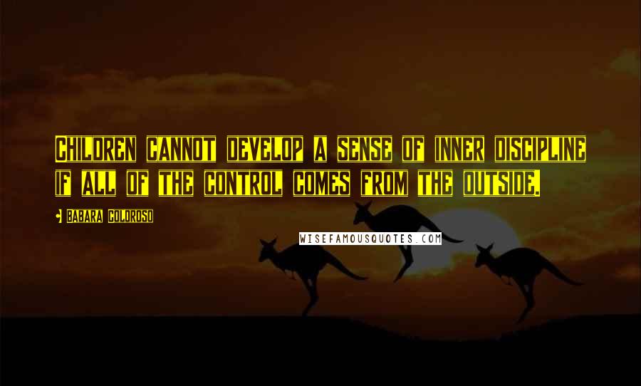 Babara Coloroso Quotes: Children cannot develop a sense of inner discipline if all of the control comes from the outside.