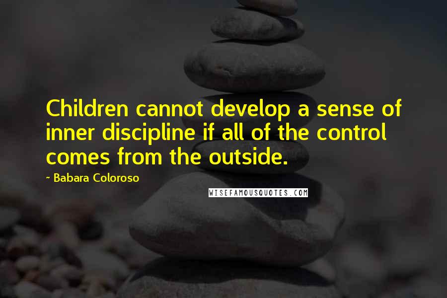 Babara Coloroso Quotes: Children cannot develop a sense of inner discipline if all of the control comes from the outside.