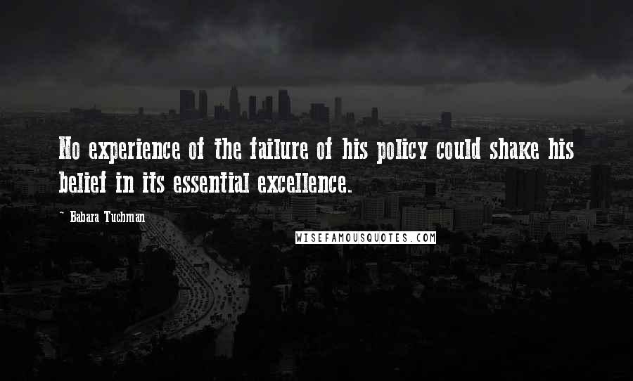 Babara Tuchman Quotes: No experience of the failure of his policy could shake his belief in its essential excellence.