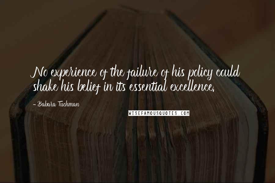 Babara Tuchman Quotes: No experience of the failure of his policy could shake his belief in its essential excellence.