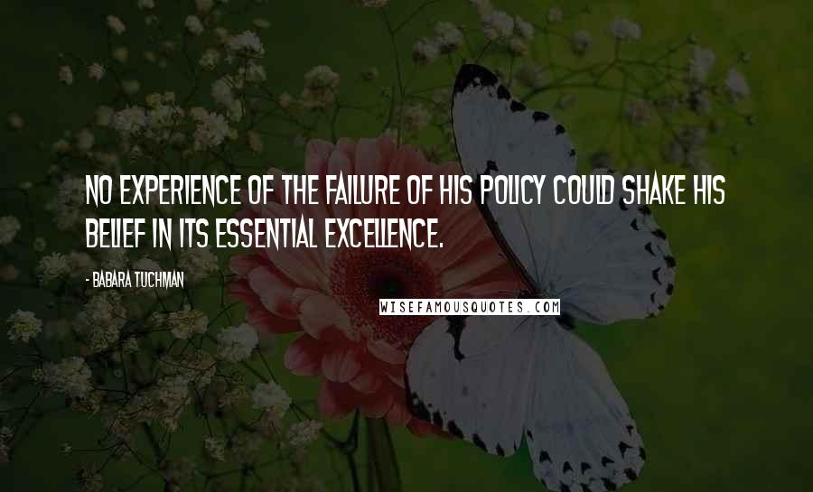 Babara Tuchman Quotes: No experience of the failure of his policy could shake his belief in its essential excellence.