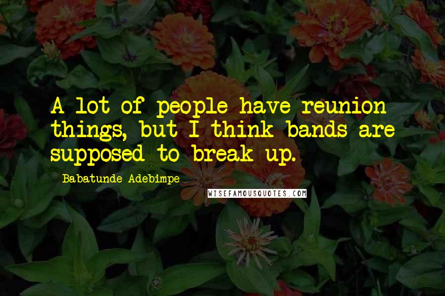 Babatunde Adebimpe Quotes: A lot of people have reunion things, but I think bands are supposed to break up.