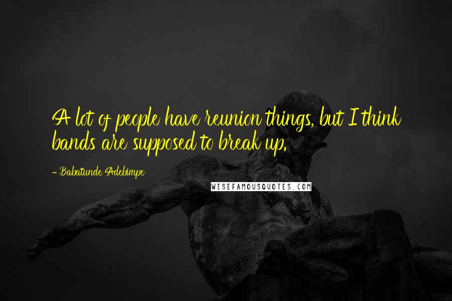 Babatunde Adebimpe Quotes: A lot of people have reunion things, but I think bands are supposed to break up.