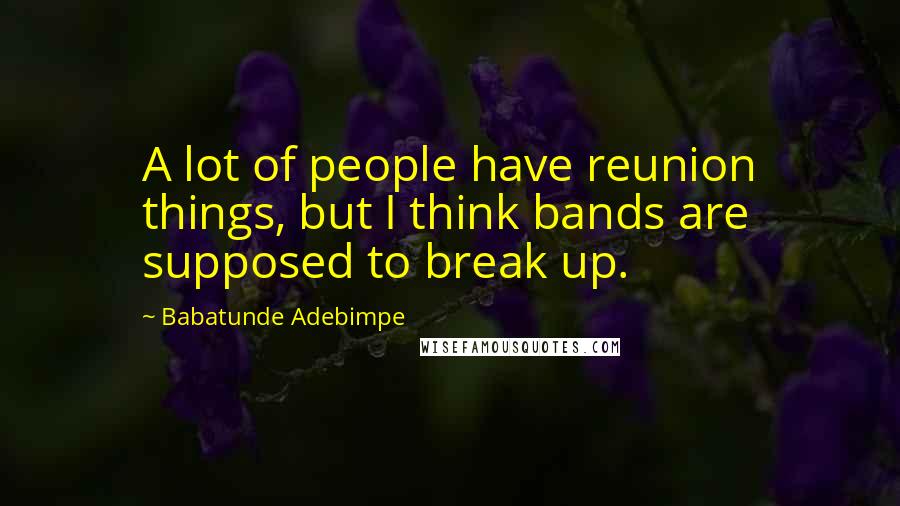 Babatunde Adebimpe Quotes: A lot of people have reunion things, but I think bands are supposed to break up.