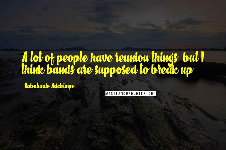 Babatunde Adebimpe Quotes: A lot of people have reunion things, but I think bands are supposed to break up.