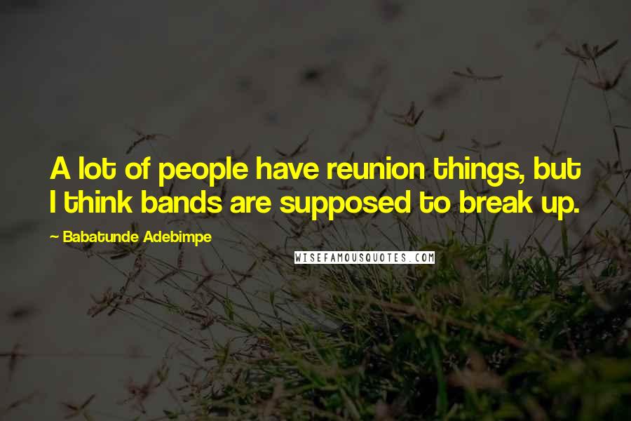 Babatunde Adebimpe Quotes: A lot of people have reunion things, but I think bands are supposed to break up.