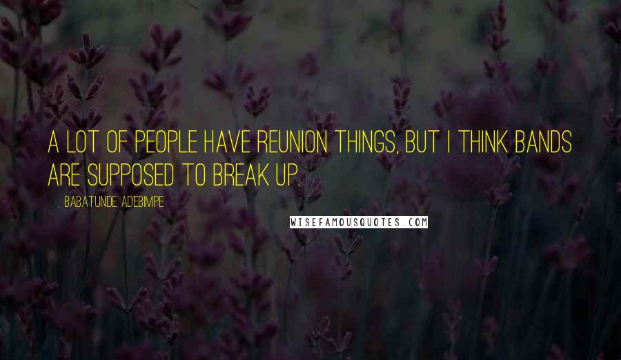 Babatunde Adebimpe Quotes: A lot of people have reunion things, but I think bands are supposed to break up.