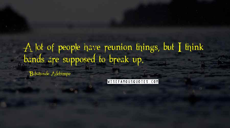 Babatunde Adebimpe Quotes: A lot of people have reunion things, but I think bands are supposed to break up.