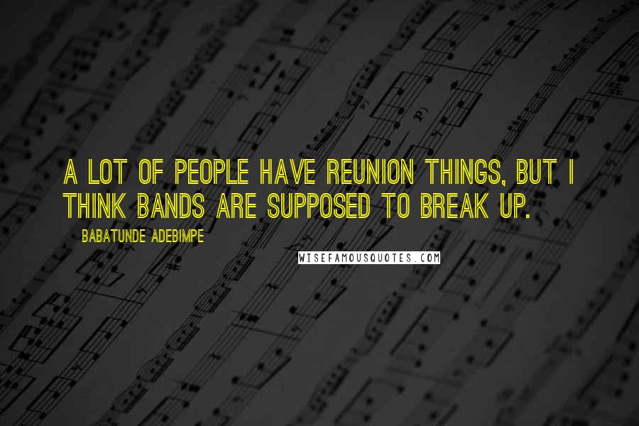 Babatunde Adebimpe Quotes: A lot of people have reunion things, but I think bands are supposed to break up.