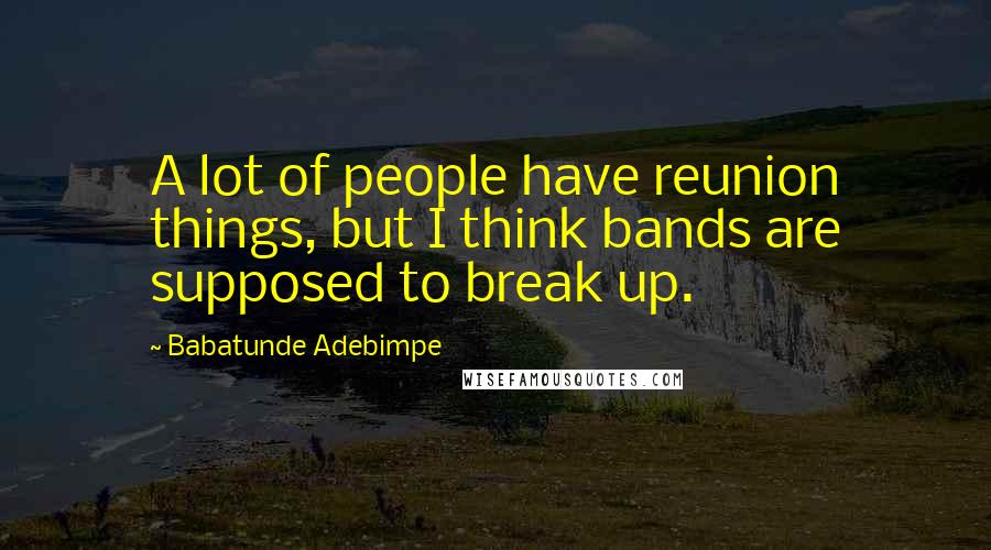 Babatunde Adebimpe Quotes: A lot of people have reunion things, but I think bands are supposed to break up.