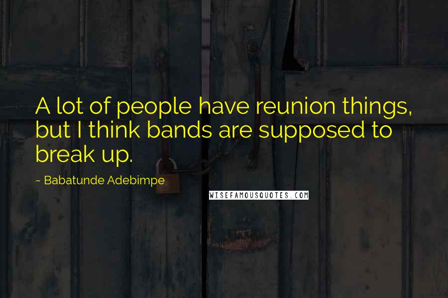 Babatunde Adebimpe Quotes: A lot of people have reunion things, but I think bands are supposed to break up.