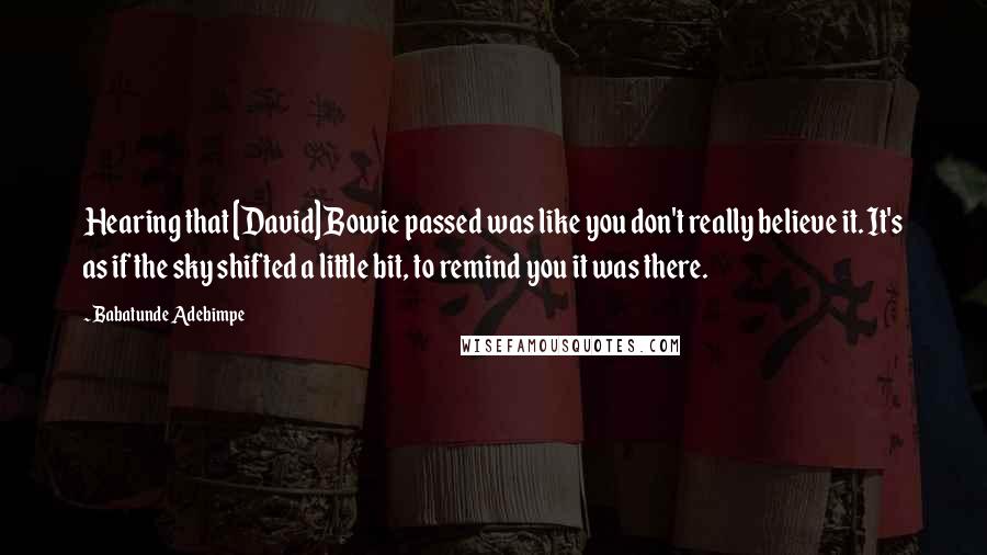 Babatunde Adebimpe Quotes: Hearing that [David] Bowie passed was like you don't really believe it. It's as if the sky shifted a little bit, to remind you it was there.