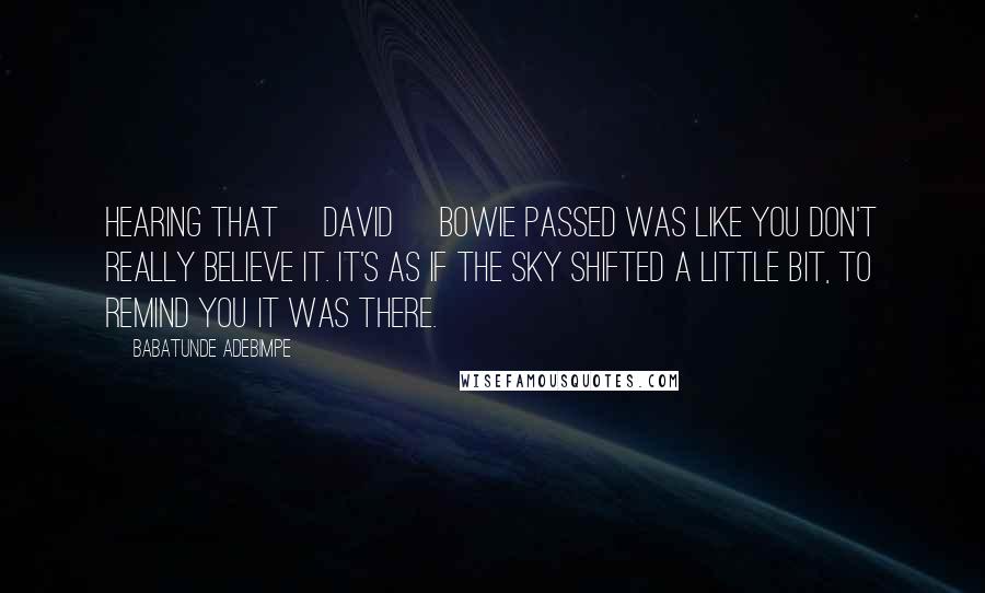 Babatunde Adebimpe Quotes: Hearing that [David] Bowie passed was like you don't really believe it. It's as if the sky shifted a little bit, to remind you it was there.