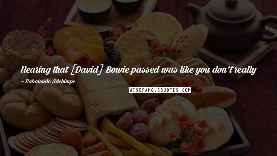 Babatunde Adebimpe Quotes: Hearing that [David] Bowie passed was like you don't really believe it. It's as if the sky shifted a little bit, to remind you it was there.