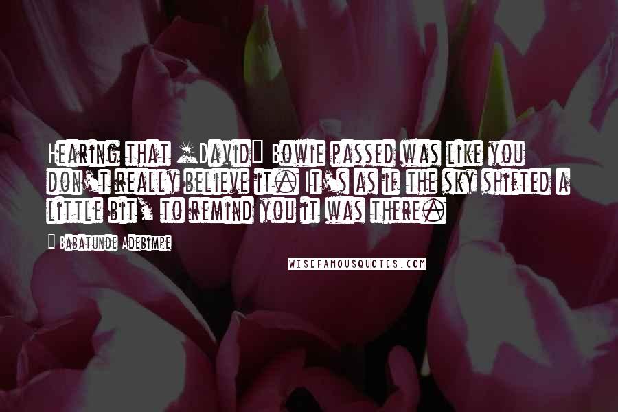 Babatunde Adebimpe Quotes: Hearing that [David] Bowie passed was like you don't really believe it. It's as if the sky shifted a little bit, to remind you it was there.