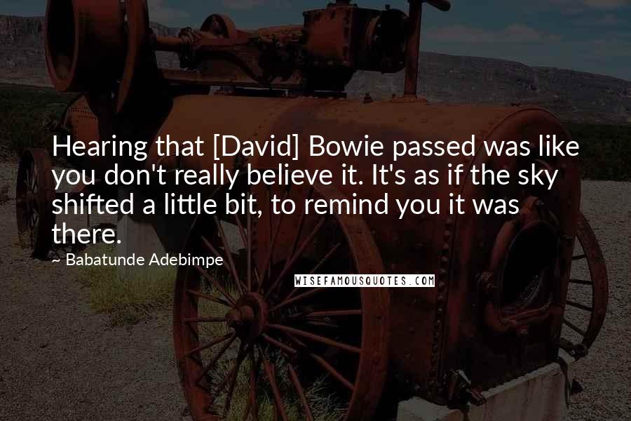 Babatunde Adebimpe Quotes: Hearing that [David] Bowie passed was like you don't really believe it. It's as if the sky shifted a little bit, to remind you it was there.