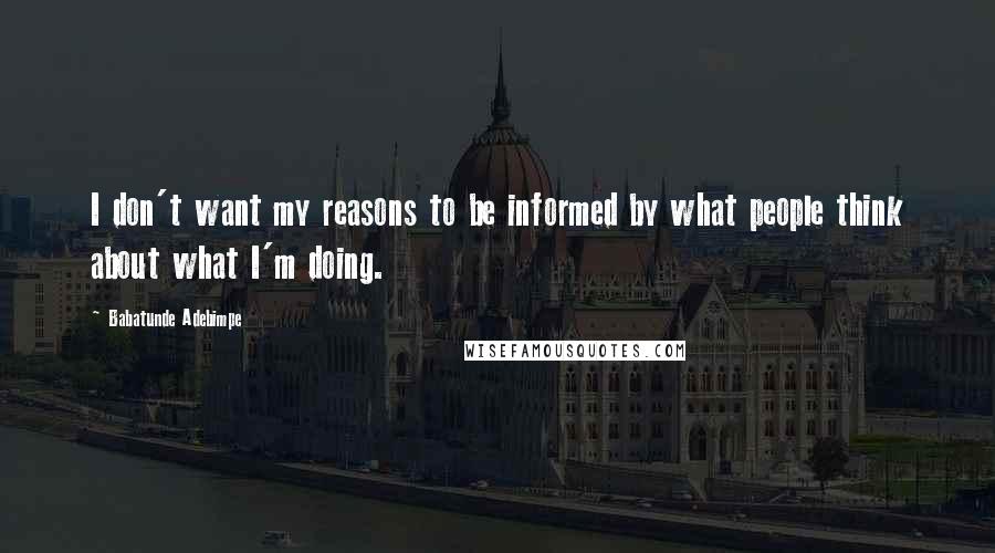 Babatunde Adebimpe Quotes: I don't want my reasons to be informed by what people think about what I'm doing.