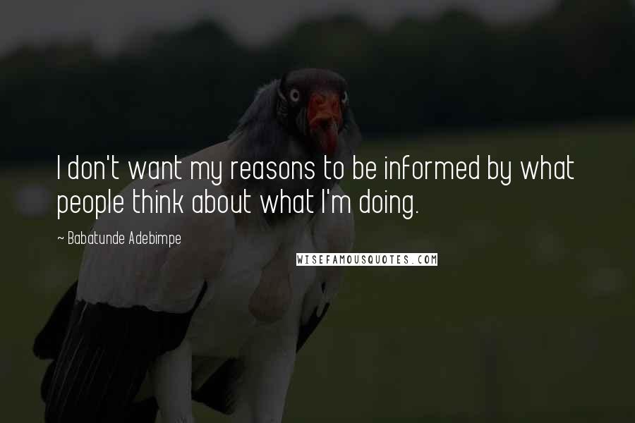 Babatunde Adebimpe Quotes: I don't want my reasons to be informed by what people think about what I'm doing.