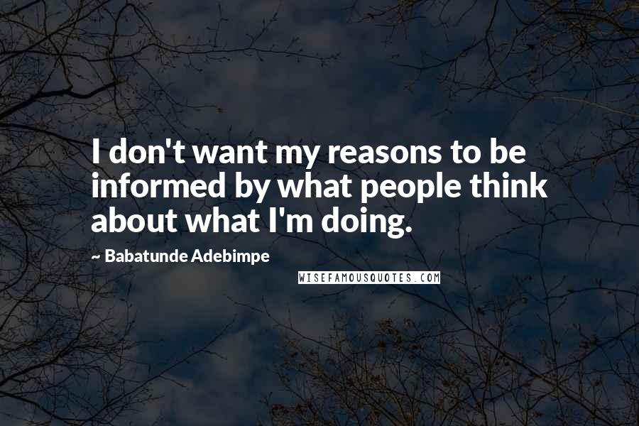 Babatunde Adebimpe Quotes: I don't want my reasons to be informed by what people think about what I'm doing.