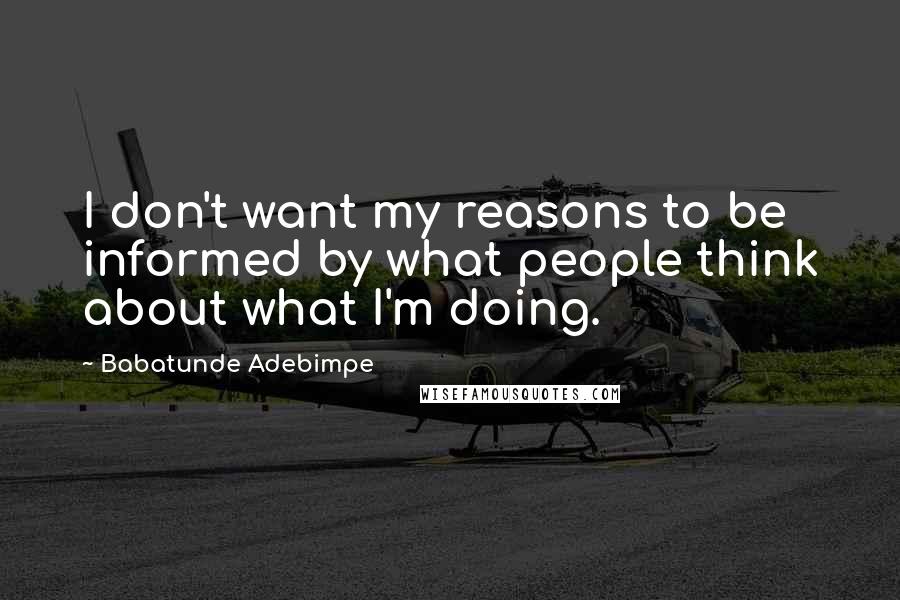 Babatunde Adebimpe Quotes: I don't want my reasons to be informed by what people think about what I'm doing.