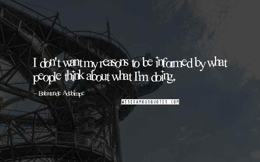 Babatunde Adebimpe Quotes: I don't want my reasons to be informed by what people think about what I'm doing.