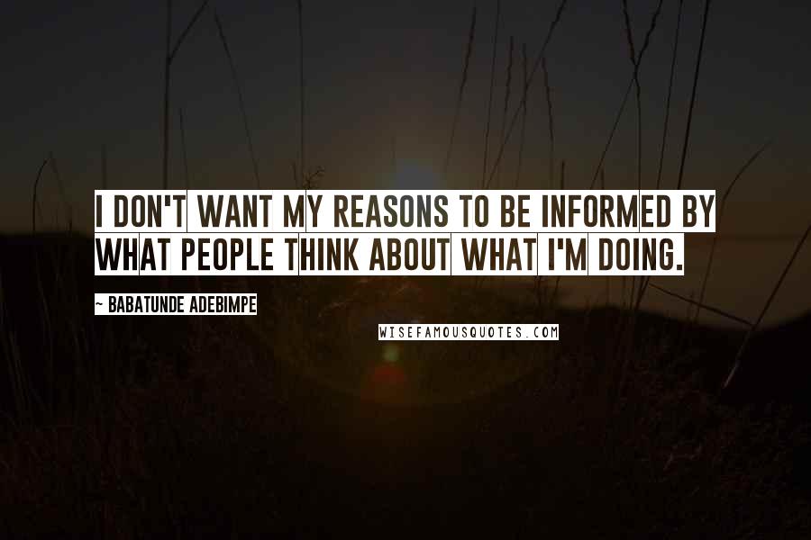 Babatunde Adebimpe Quotes: I don't want my reasons to be informed by what people think about what I'm doing.